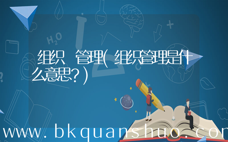 组织 管理(组织管理是什么意思？)